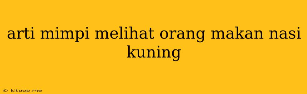 Arti Mimpi Melihat Orang Makan Nasi Kuning