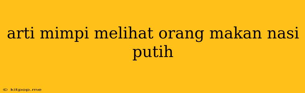 Arti Mimpi Melihat Orang Makan Nasi Putih