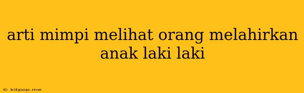 Arti Mimpi Melihat Orang Melahirkan Anak Laki Laki