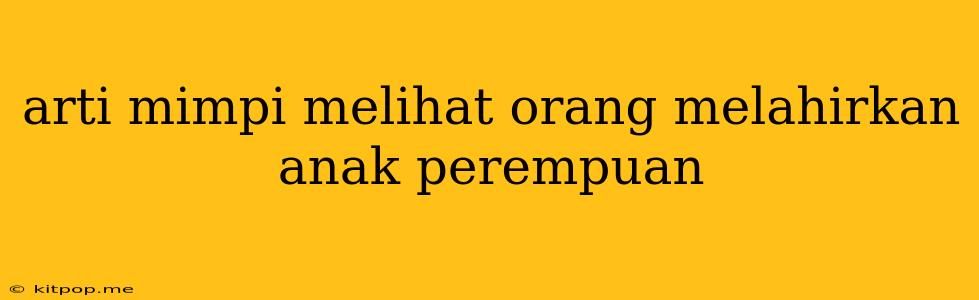 Arti Mimpi Melihat Orang Melahirkan Anak Perempuan