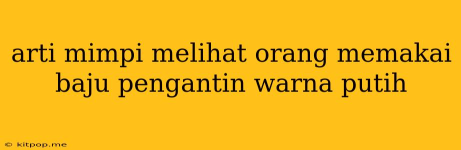 Arti Mimpi Melihat Orang Memakai Baju Pengantin Warna Putih