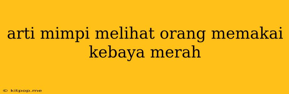 Arti Mimpi Melihat Orang Memakai Kebaya Merah