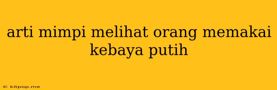 Arti Mimpi Melihat Orang Memakai Kebaya Putih