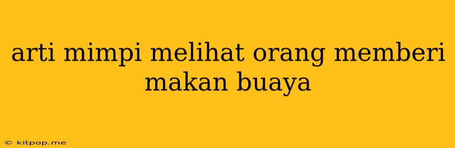 Arti Mimpi Melihat Orang Memberi Makan Buaya