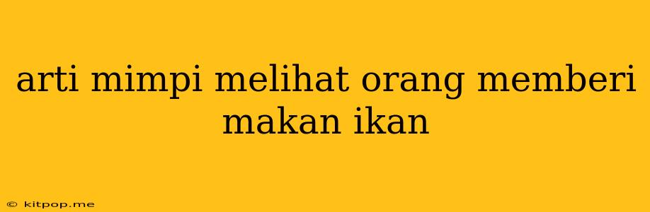 Arti Mimpi Melihat Orang Memberi Makan Ikan