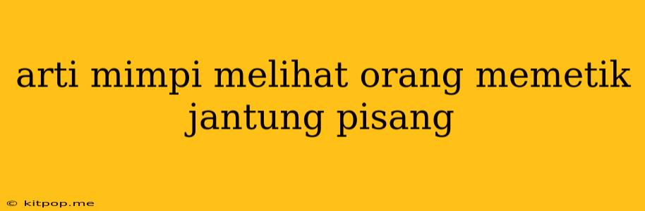 Arti Mimpi Melihat Orang Memetik Jantung Pisang