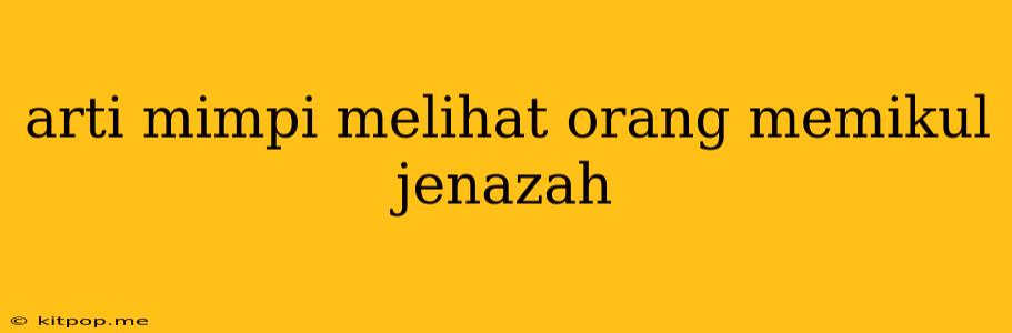 Arti Mimpi Melihat Orang Memikul Jenazah