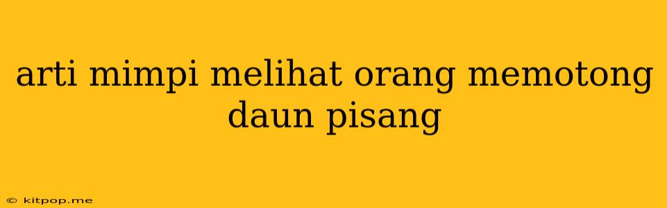 Arti Mimpi Melihat Orang Memotong Daun Pisang