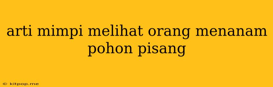 Arti Mimpi Melihat Orang Menanam Pohon Pisang