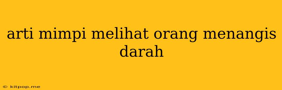 Arti Mimpi Melihat Orang Menangis Darah