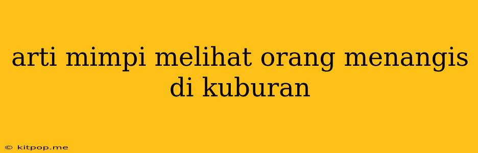 Arti Mimpi Melihat Orang Menangis Di Kuburan