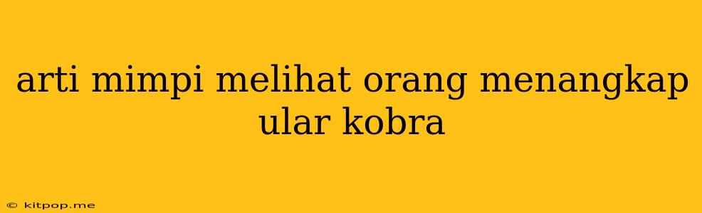 Arti Mimpi Melihat Orang Menangkap Ular Kobra