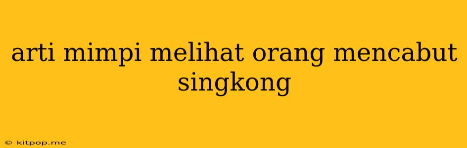 Arti Mimpi Melihat Orang Mencabut Singkong