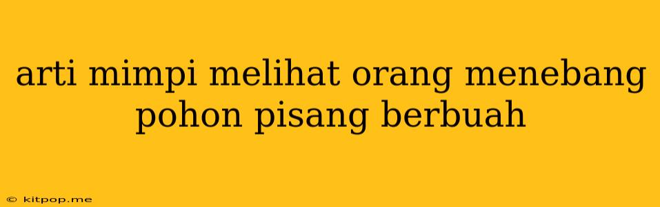 Arti Mimpi Melihat Orang Menebang Pohon Pisang Berbuah