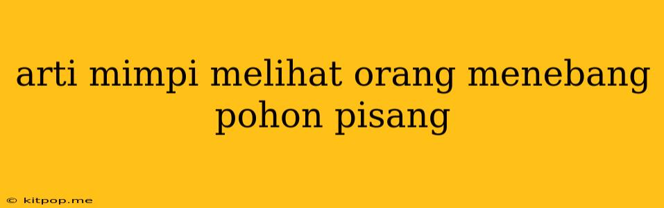 Arti Mimpi Melihat Orang Menebang Pohon Pisang