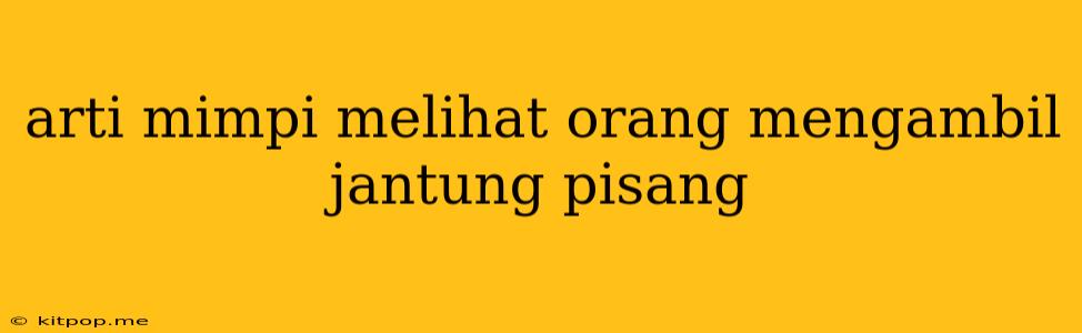 Arti Mimpi Melihat Orang Mengambil Jantung Pisang