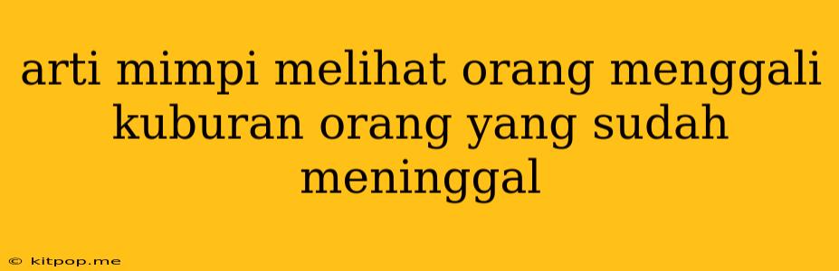 Arti Mimpi Melihat Orang Menggali Kuburan Orang Yang Sudah Meninggal