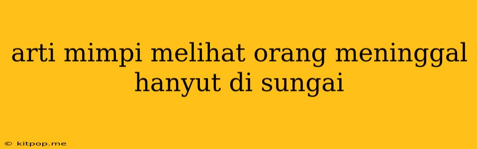 Arti Mimpi Melihat Orang Meninggal Hanyut Di Sungai