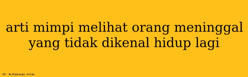 Arti Mimpi Melihat Orang Meninggal Yang Tidak Dikenal Hidup Lagi