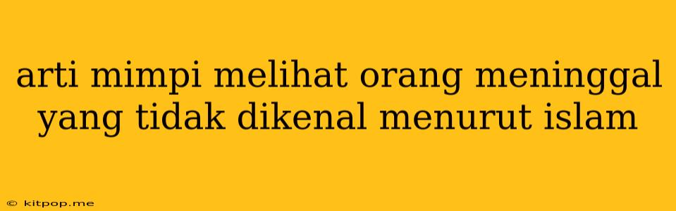 Arti Mimpi Melihat Orang Meninggal Yang Tidak Dikenal Menurut Islam