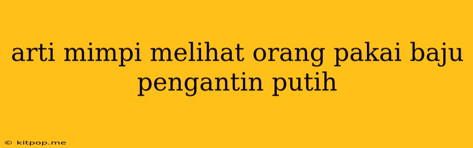 Arti Mimpi Melihat Orang Pakai Baju Pengantin Putih