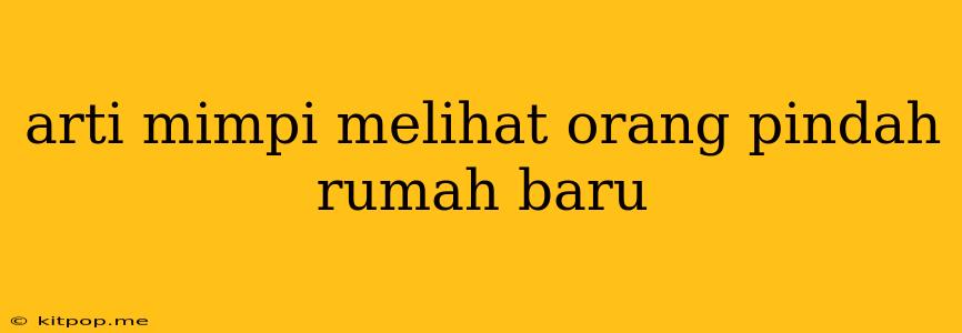 Arti Mimpi Melihat Orang Pindah Rumah Baru