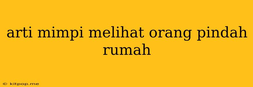 Arti Mimpi Melihat Orang Pindah Rumah