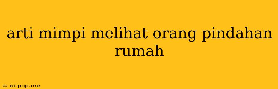 Arti Mimpi Melihat Orang Pindahan Rumah