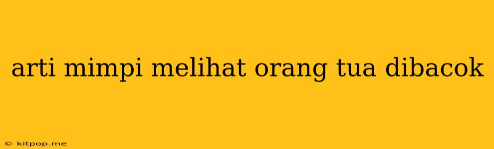 Arti Mimpi Melihat Orang Tua Dibacok