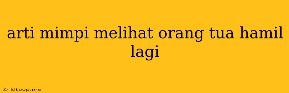 Arti Mimpi Melihat Orang Tua Hamil Lagi