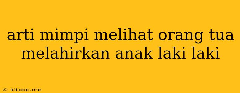 Arti Mimpi Melihat Orang Tua Melahirkan Anak Laki Laki