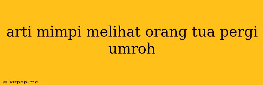 Arti Mimpi Melihat Orang Tua Pergi Umroh