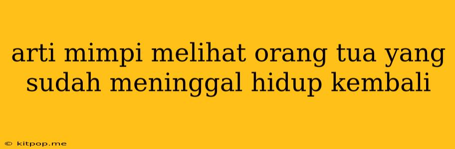 Arti Mimpi Melihat Orang Tua Yang Sudah Meninggal Hidup Kembali