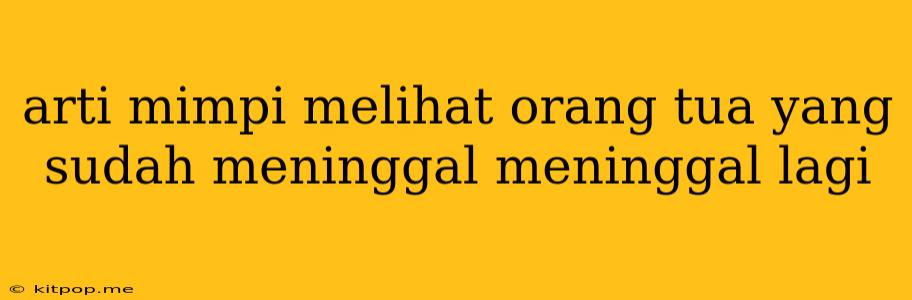 Arti Mimpi Melihat Orang Tua Yang Sudah Meninggal Meninggal Lagi