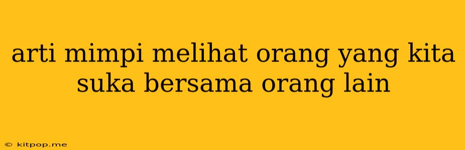 Arti Mimpi Melihat Orang Yang Kita Suka Bersama Orang Lain