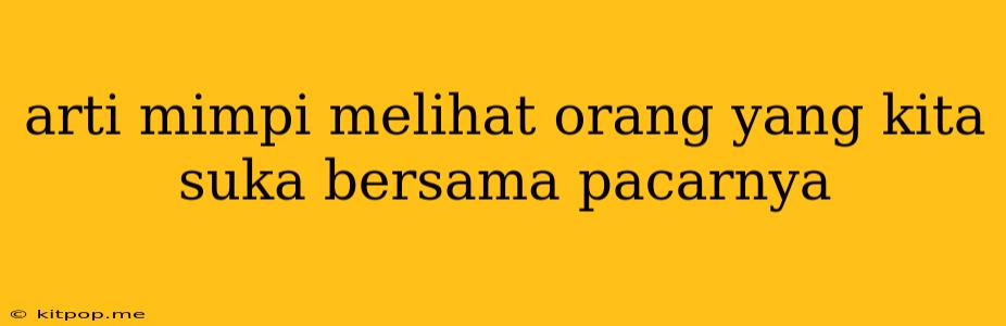 Arti Mimpi Melihat Orang Yang Kita Suka Bersama Pacarnya