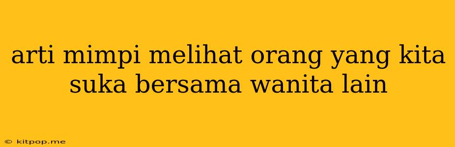 Arti Mimpi Melihat Orang Yang Kita Suka Bersama Wanita Lain