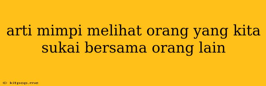 Arti Mimpi Melihat Orang Yang Kita Sukai Bersama Orang Lain