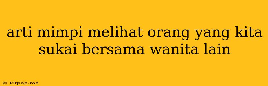 Arti Mimpi Melihat Orang Yang Kita Sukai Bersama Wanita Lain