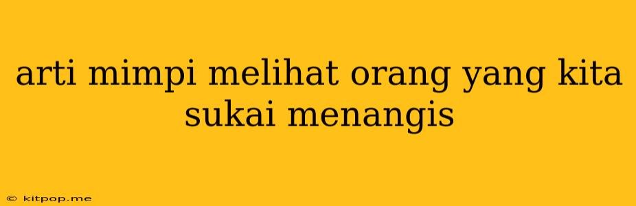 Arti Mimpi Melihat Orang Yang Kita Sukai Menangis