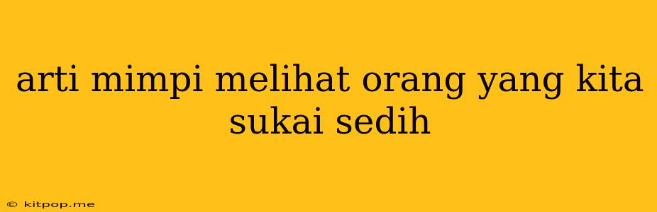 Arti Mimpi Melihat Orang Yang Kita Sukai Sedih