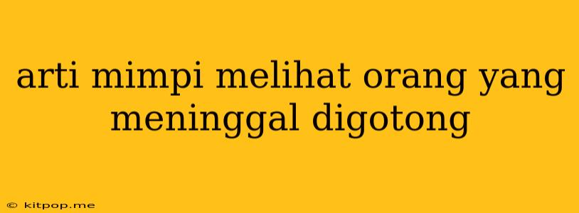 Arti Mimpi Melihat Orang Yang Meninggal Digotong