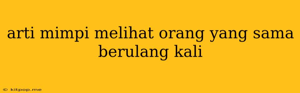 Arti Mimpi Melihat Orang Yang Sama Berulang Kali