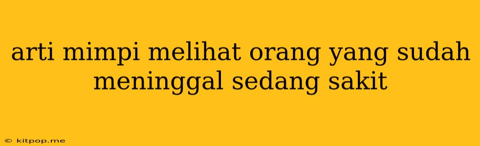 Arti Mimpi Melihat Orang Yang Sudah Meninggal Sedang Sakit