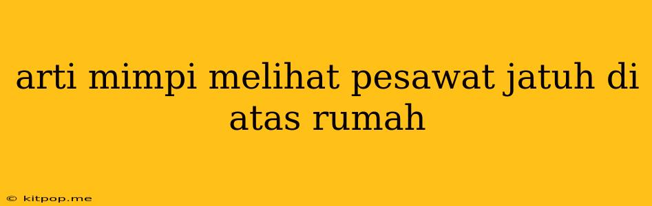 Arti Mimpi Melihat Pesawat Jatuh Di Atas Rumah