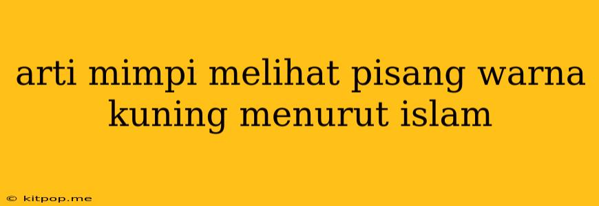 Arti Mimpi Melihat Pisang Warna Kuning Menurut Islam