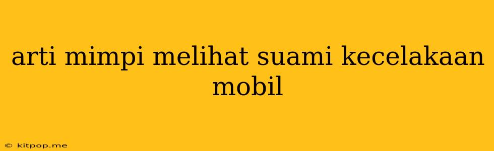 Arti Mimpi Melihat Suami Kecelakaan Mobil