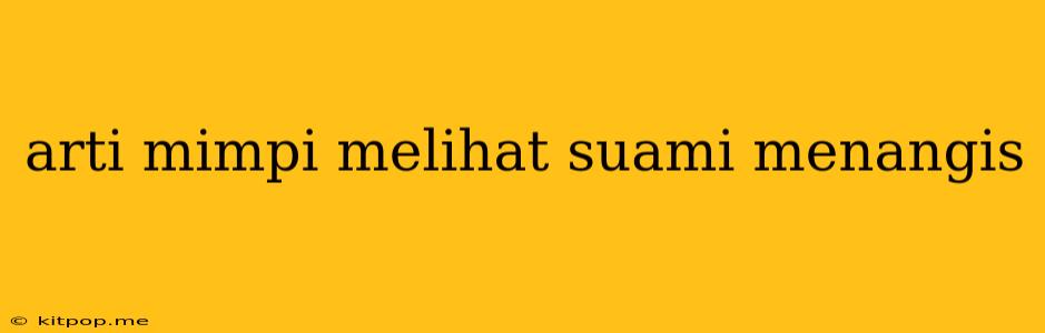 Arti Mimpi Melihat Suami Menangis