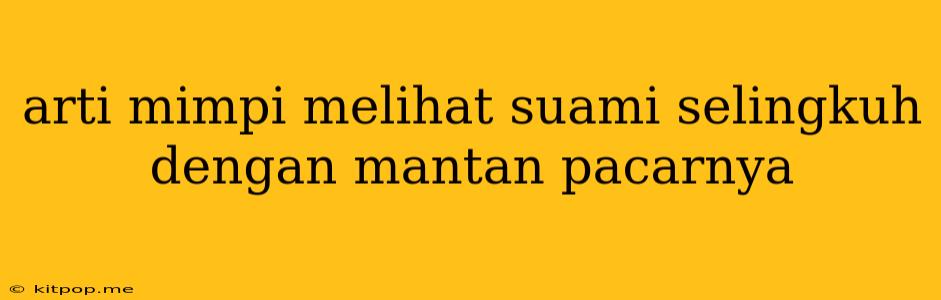 Arti Mimpi Melihat Suami Selingkuh Dengan Mantan Pacarnya