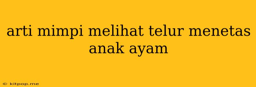 Arti Mimpi Melihat Telur Menetas Anak Ayam